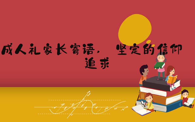 成人礼家长寄语  坚定的信仰和追求 